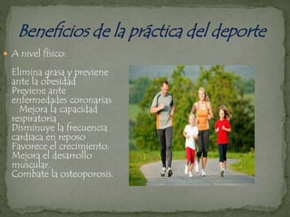  A nivel físico:
Elimina grasa y previene
ante la obesidad
Previene ante
enfermedades coronarias
Mejora la capacidad
respiratoria
Disminuye la frecuencia
cardiaca en reposo
Favorece el crecimiento.
Mejora el desarrollo
muscular.
Combate la osteoporosis.
 