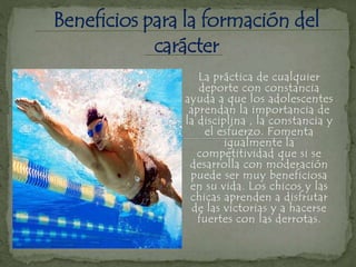 La práctica de cualquier
deporte con constancia
ayuda a que los adolescentes
aprendan la importancia de
la disciplina , la constancia y
el esfuerzo. Fomenta
igualmente la
competitividad que si se
desarrolla con moderación
puede ser muy beneficiosa
en su vida. Los chicos y las
chicas aprenden a disfrutar
de las victorias y a hacerse
fuertes con las derrotas.
 