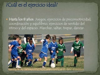  Hasta los 8 años. Juegos, ejercicios de psicomotricidad,
coordinación y equilibrio, ejercicios de sentido del
ritmo y del espacio. Marchar, saltar, trepar, danzar.
 