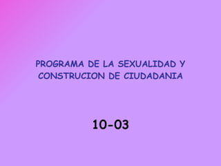 PROGRAMA DE LA SEXUALIDAD Y CONSTRUCION DE CIUDADANIA 10-03 