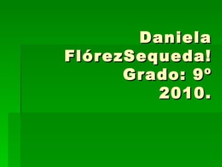 Daniela FlórezSequeda! Grado: 9º 2010. 