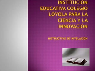 Institución educativa colegio Loyola para la ciencia y la innovación Instructivo de nivelación 