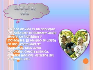 Calidadde vidaCalidad de vida es un concepto utilizado para el bienestar social general de individuos y sociedades. El término se utiliza en una generalidad de contextos, tales como sociología, ciencia política, estudios médicos, estudios del desarrollo, etc.
