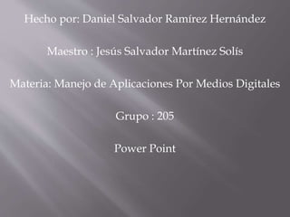Hecho por: Daniel Salvador Ramírez Hernández
Maestro : Jesús Salvador Martínez Solís
Materia: Manejo de Aplicaciones Por Medios Digitales
Grupo : 205
Power Point
 
