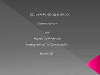 I.E.D ALVARO GOMEZ HURTADO


        Daniela Monroy


             901

     Trabajo De Nivelación

Medios Masivos De Comunicación


         Bogotá 2011
 