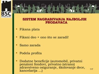 SISTEM NAGRA ĐIVANJA NAJBOLJIH  PRODAVACA Fiksna plata Fiksni deo + ono što se zaradi! Samo zarada Podela profita Dodatne beneficije (automobil, privatni penzioni fondovi, privatno (strano) zdravstveno osiguranje, školovanje dece, kancelarija ...)  
