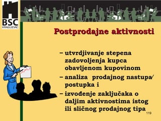 Postprodajne aktivnosti utvrdjivanje stepena zadovoljenja kupca obavljenom kupovinom analiza  prodajnog nastupa∕ postupka i izvođenje zaključaka o daljim aktivnostima istog ili sličnog prodajnog tipa 