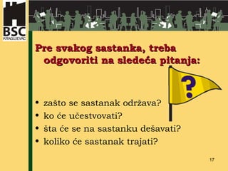 Pre svakog sastanka, treba odgovoriti na sledeća pitanja: zašto se sastanak održava? ko će učestvovati? šta će se na sastanku dešavati? koliko će sastanak trajati? 