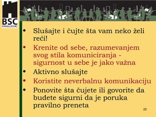 Slušajte i čujte šta vam neko želi reći! Krenite od sebe, razumevanjem svog stila komuniciranja - sigurnost u sebe je jako važna Aktivno slušajte Koristite neverbalnu komunikaciju Ponovite šta čujete ili govorite da budete sigurni da je poruka pravilno preneta 