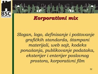 Korporativni mix Slogan, logo, definisanje i poštovanje grafičkih standarda, štampani materijali, web sajt, kodeks ponašanja, publikovanje podataka,  eksterijer i enterijer poslovnog prostora , korporativni film 