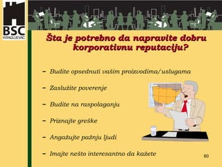 Šta je potrebno da napravite dobru korporativnu reputaciju? Budite opsednuti vašim proizvodima/uslugama Zaslužite poverenje Budite na raspolaganju Priznajte greške Angažujte pažnju ljudi Imajte nešto interesantno da kažete 