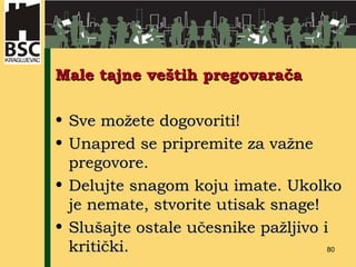 Male tajne veštih pregovarača Sve možete dogovoriti! Unapred se pripremite za važne pregovore. Delujte snagom koju imate. Ukolko je nemate, stvorite utisak snage! Slušajte ostale učesnike pažljivo i kritički. 