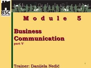 Business Communication  part V   Tr ai ner: Danijela Nedić M  o  d  u  l  e   5 