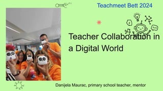 Teacher Collaboration in
a Digital World
Danijela Maurac, primary school teacher, mentor
Teachmeet Bett 2024
 