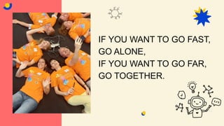IF YOU WANT TO GO FAST,
GO ALONE,
IF YOU WANT TO GO FAR,
GO TOGETHER.
 