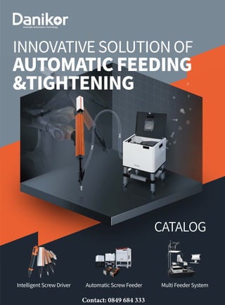 CATALOG
INNOVATIVE SOLUTION OF
AUTOMATIC FEEDING
&TIGHTENING
Intelligent Screw Driver Automatic Screw Feeder Multi Feeder System
Contact: 0849 684 333
 