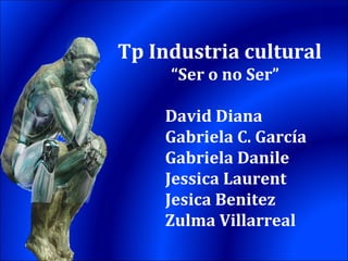 David Diana Gabriela C. García Gabriela Danile Jessica Laurent Jesica Benitez Zulma Villarreal Tp Industria cultural “ Ser o no Ser” 