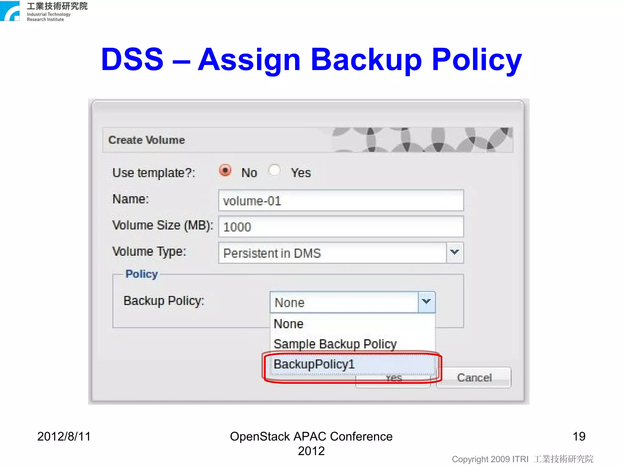 DSS – Assign Backup Policy




2012/8/11          OpenStack APAC Conference                         19
                              2012
                                               Copyright 2009 ITRI 工業技術研究院
 