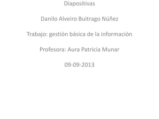 Diapositivas
Danilo Alveiro Buitrago Núñez
Trabajo: gestión básica de la información
Profesora: Aura Patricia Munar
09-09-2013
 