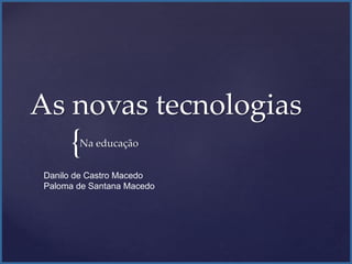 {
As novas tecnologias
Na educação
Danilo de Castro Macedo
Paloma de Santana Macedo
 