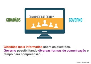 como pode dar certo?
GovernoCidadãos
Kolsaker e Lee-Kelley (2006)
Cidadãos mais informados sobre as questões.
Governo possibilitando diversas formas de comunicação e
tempo para compreensão.
 