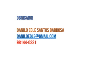 Obrigado!
Danilo Egle Santos Barbosa
daniloegle@gmail.com
98144-0331
 