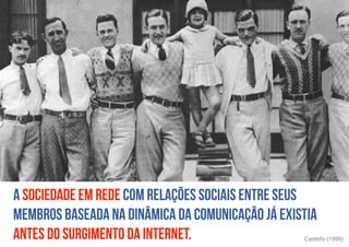 A sociedade em rede com relações sociais entre seus
membros baseada na dinâmica da comunicação já existia
antes do surgimento da internet. Castells (1999)
 