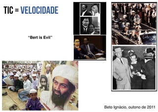 Tic = Velocidade
Beto Ignácio, outono de 2011
“Bert is Evil”
 