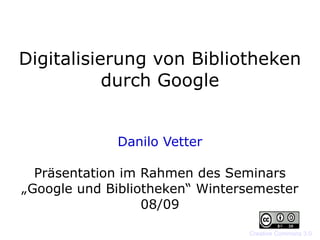 Digitalisierung von Bibliotheken durch Google Danilo Vetter Präsentation im Rahmen des Seminars „Google und Bibliotheken“ Wintersemester 08/09 Creative Commons 3.0 