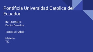 Pontiﬁcia Universidad Catolica del
Ecuador
INTEGRANTE:
Danilo Cevallos
Tema: El Fútbol
Materia:
TIC
 