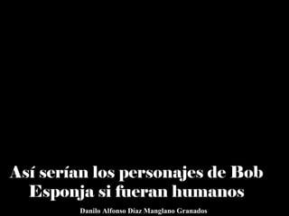 Así serían los personajes de Bob
Esponja si fueran humanos
Danilo Alfonso Díaz Manglano Granados
 