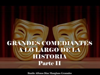 GRANDES COMEDIANTES
A LO LARGO DE LA
HISTORIA
Parte II
Danilo Alfonso Díaz Manglano Granados
 