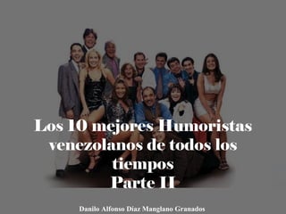 Los 10 mejores Humoristas
venezolanos de todos los
tiempos
Parte II
Danilo Alfonso Díaz Manglano Granados
 