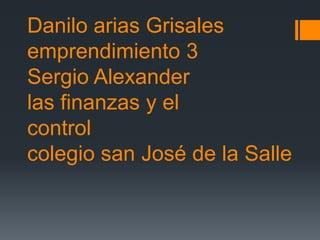 Danilo arias Grisales
emprendimiento 3
Sergio Alexander
las finanzas y el
control
colegio san José de la Salle
 
