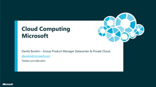 Cloud Computing Microsoft dbordini@microsoft.com Twitter.com/dbordini Danilo Bordini – Group Product Manager Datacenter & Private Cloud 