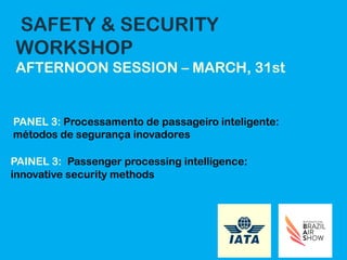 SAFETY & SECURITY
WORKSHOP
AFTERNOON SESSION – MARCH, 31st
PANEL 3: Processamento de passageiro inteligente:
métodos de segurança inovadores
PAINEL 3: Passenger processing intelligence:
innovative security methods
 