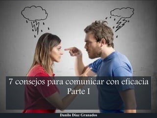 7 consejos para comunicar con eficacia
Parte I
Danilo Díaz Granados
 
