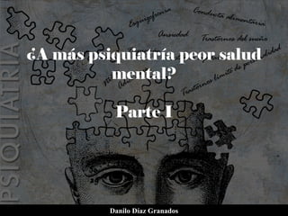 ¿A más psiquiatría peor salud
mental?
Parte I
Danilo Díaz Granados
 