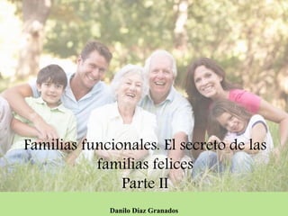 Familias funcionales. El secreto de las
familias felices
Parte II
Danilo Díaz Granados
 