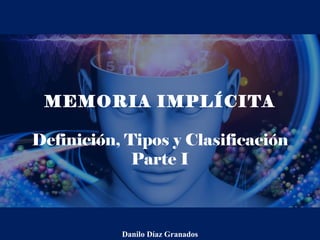 MEMORIA IMPLÍCITA
Definición, Tipos y Clasificación
Parte I
Danilo Díaz Granados
 