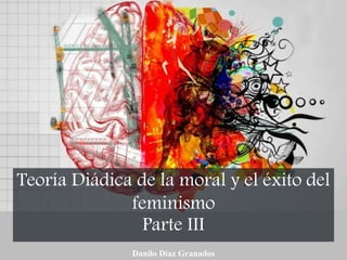 Teoría Diádica de la moral y el éxito del
feminismo
Parte III
Danilo Díaz Granados
 