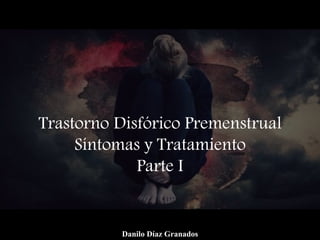 Trastorno Disfórico Premenstrual
Síntomas y Tratamiento
Parte I
Danilo Díaz Granados
 