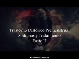 Trastorno Disfórico Premenstrual
Síntomas y Tratamiento
Parte II
Danilo Díaz Granados
 