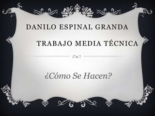 DANILO ESPINAL GRANDA

  TRABAJO MEDIA TÉCNICA



   ¿Cómo Se Hacen?
 