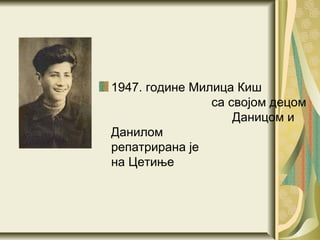 1947. године Милица Киш
                са својом децом
                    Даницом и
Данилом
репатрирана је
на Цетиње
 