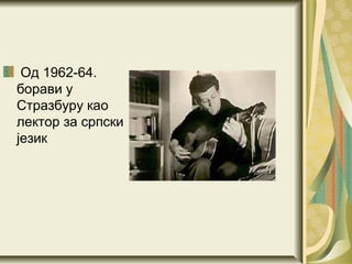 Од 1962-64.
борави у
Стразбуру као
лектор за српски
језик
 