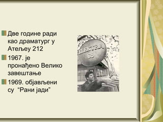 Две године ради
као драматург у
Атељеу 212
1967. је
пронађено Велико
завештање
1969. објављени
су “Рани јади”
 