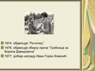 1974. објављује “По-етику”
1976. објављује збирку прича “Гробница за
Бориса Давидовича”
1977. добија награду Иван Горан Ковачић
 