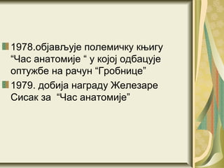 1978.објављује полемичку књигу
“Час анатомије “ у којој одбацује
оптужбе на рачун “Гробнице”
1979. добија награду Железаре
Сисак за “Час анатомије”
 