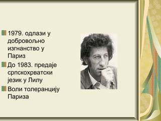 1979. одлази у
добровољно
изгнанство у
Париз
До 1983. предаје
српскохрватски
језик у Лилу
Воли толеранцију
Париза
 